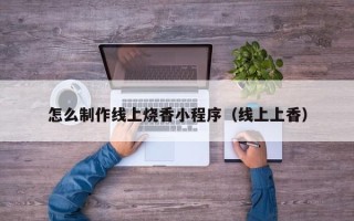 中山怎么制作线上烧香小程序（线上上香）