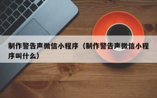 中山制作警告声微信小程序（制作警告声微信小程序叫什么）