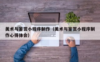 中山美术与鉴赏小程序制作（美术与鉴赏小程序制作心得体会）