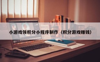 中山小游戏领积分小程序制作（积分游戏赚钱）