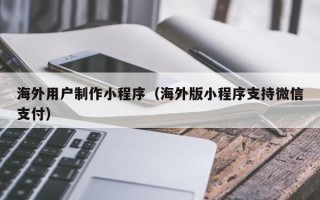 中山海外用户制作小程序（海外版小程序支持微信支付）