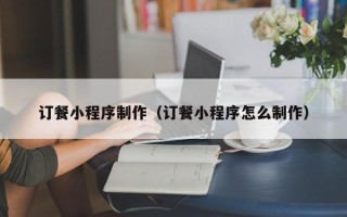中山订餐小程序制作（订餐小程序怎么制作）
