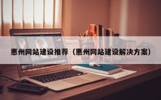 中山惠州网站建设推荐（惠州网站建设解决方案）