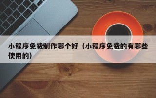 中山小程序免费制作哪个好（小程序免费的有哪些使用的）