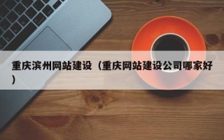 中山重庆滨州网站建设（重庆网站建设公司哪家好）