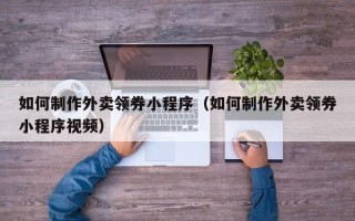 中山如何制作外卖领券小程序（如何制作外卖领券小程序视频）