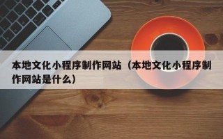 中山本地文化小程序制作网站（本地文化小程序制作网站是什么）