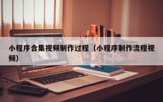 中山小程序合集视频制作过程（小程序制作流程视频）