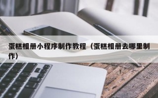 中山蛋糕相册小程序制作教程（蛋糕相册去哪里制作）